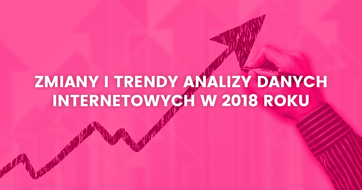 Zmiany i trendy analizy danych internetowych w 2018 roku