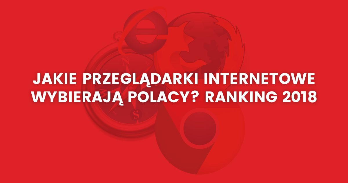 Jakie przeglądarki internetowe wybierają Polacy Ranking 2018